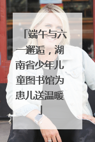 端午与六一邂逅，湖南省少年儿童图书馆为患儿送温暖