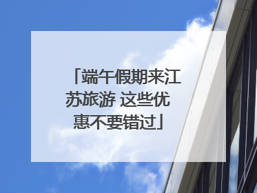 端午假期来江苏旅游 这些优惠不要错过