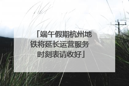 端午假期杭州地铁将延长运营服务 时刻表请收好