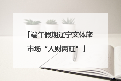 端午假期辽宁文体旅市场“人财两旺”