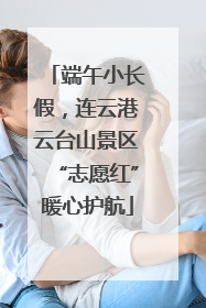 端午小长假，连云港云台山景区“志愿红”暖心护航