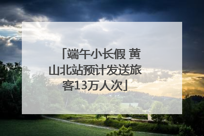 端午小长假 黄山北站预计发送旅客13万人次