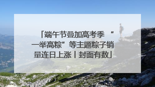 端午节叠加高考季 “一举高粽”等主题粽子销量连日上涨丨封面有数