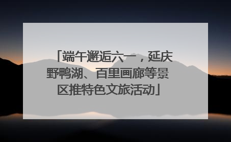 端午邂逅六一，延庆野鸭湖、百里画廊等景区推特色文旅活动