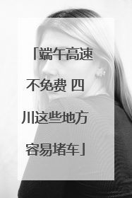 端午高速不免费 四川这些地方容易堵车