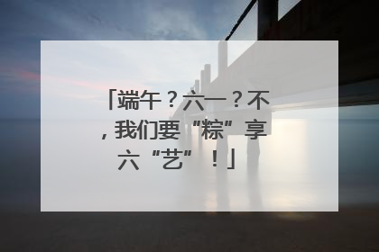 端午？六一？不，我们要“粽”享六“艺”！