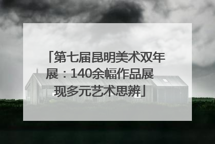 第七届昆明美术双年展：140余幅作品展现多元艺术思辨