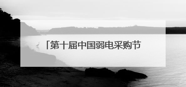 第十届中国弱电采购节，独家内幕大揭秘！