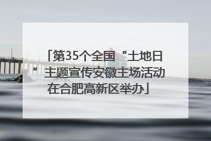 第35个全国“土地日”主题宣传安徽主场活动在合肥高新区举办