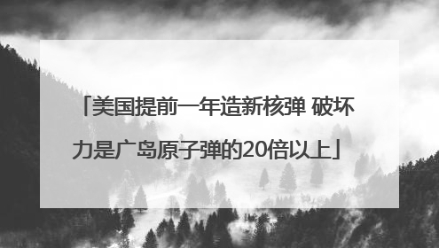 美国提前一年造新核弹 破坏力是广岛原子弹的20倍以上