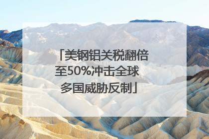 美钢铝关税翻倍至50%冲击全球 多国威胁反制