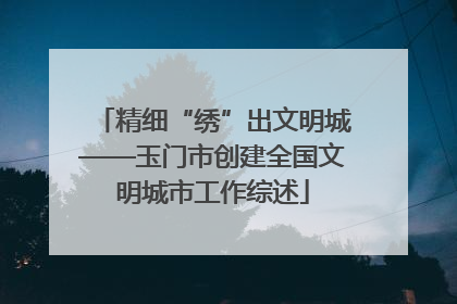 精细“绣”出文明城——玉门市创建全国文明城市工作综述