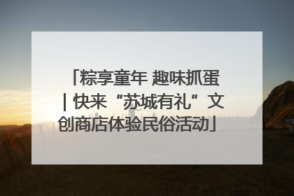 粽享童年 趣味抓蛋｜快来“苏城有礼”文创商店体验民俗活动