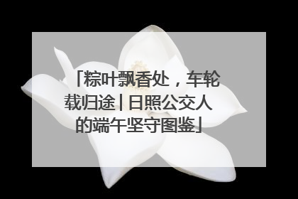 粽叶飘香处，车轮载归途│日照公交人的端午坚守图鉴
