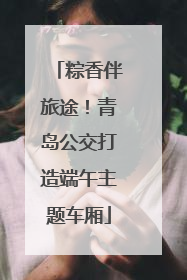 粽香伴旅途！青岛公交打造端午主题车厢