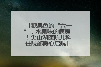 糖果色的“六一”，水果味的病房！尖山湖医院儿科住院部暖心启航