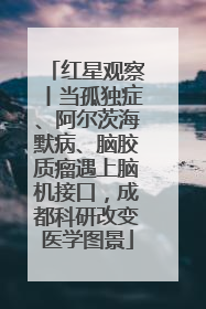 红星观察丨当孤独症、阿尔茨海默病、脑胶质瘤遇上脑机接口，成都科研改变医学图景
