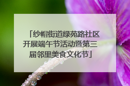 纱帽街道绿苑路社区开展端午节活动暨第三届邻里美食文化节