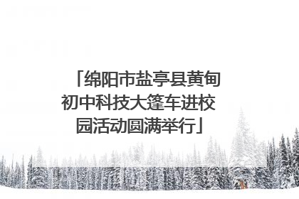 绵阳市盐亭县黄甸初中科技大篷车进校园活动圆满举行