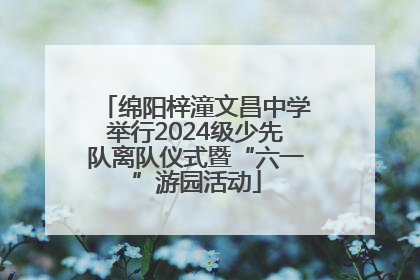 绵阳梓潼文昌中学举行2024级少先队离队仪式暨“六一”游园活动
