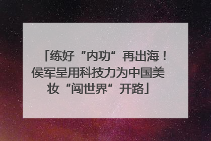 练好“内功”再出海！侯军呈用科技力为中国美妆“闯世界”开路