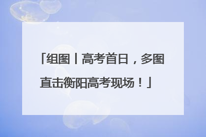 组图丨高考首日，多图直击衡阳高考现场！
