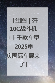 组图｜歼-10C战斗机+上千款车型 2025重庆国际车展来了
