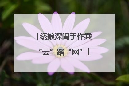 绣娘深闺手作乘“云”踏“网”