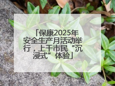 保康2025年安全生产月活动举行，上千市民“沉浸式”体验