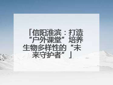 信阳淮滨：打造“户外课堂”培养生物多样性的“未来守护者”