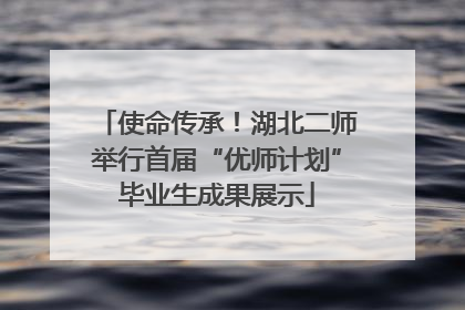 使命传承！湖北二师举行首届“优师计划”毕业生成果展示