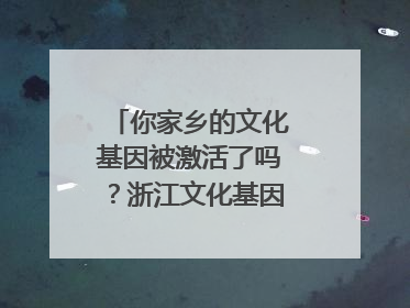 你家乡的文化基因被激活了吗？浙江文化基因图谱即将上线