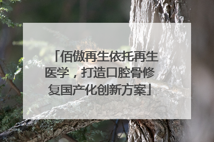 佰傲再生依托再生医学，打造口腔骨修复国产化创新方案