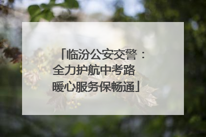 临汾公安交警：全力护航中考路 暖心服务保畅通