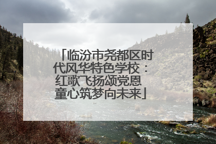 临汾市尧都区时代风华特色学校：红歌飞扬颂党恩 童心筑梦向未来