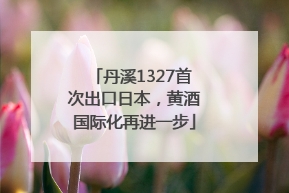 丹溪1327首次出口日本，黄酒国际化再进一步
