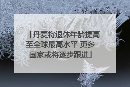 丹麦将退休年龄提高至全球最高水平 更多国家或将逐步跟进
