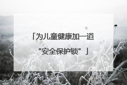 为儿童健康加一道“安全保护锁”