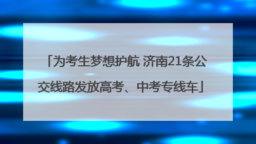 为考生梦想护航 济南21条公交线路发放高考、中考专线车