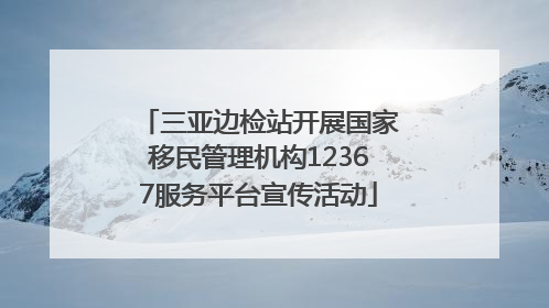 三亚边检站开展国家移民管理机构12367服务平台宣传活动
