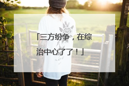 三方纷争，在综治中心了了！