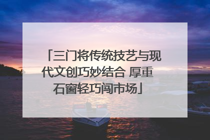三门将传统技艺与现代文创巧妙结合 厚重石窗轻巧闯市场