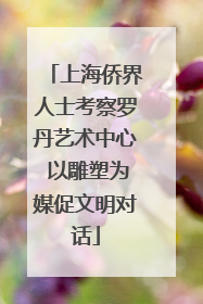 上海侨界人士考察罗丹艺术中心 以雕塑为媒促文明对话