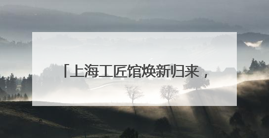 上海工匠馆焕新归来，159位工匠、220余展品讲述工匠故事