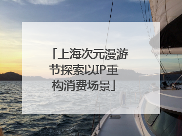 上海次元漫游节探索以IP重构消费场景