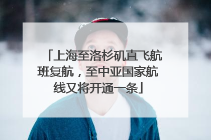 上海至洛杉矶直飞航班复航，至中亚国家航线又将开通一条
