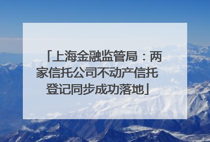 上海金融监管局：两家信托公司不动产信托登记同步成功落地