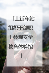 上街车站组织干部职工参观安全教育体验馆