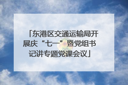 东港区交通运输局开展庆“七一”暨党组书记讲专题党课会议