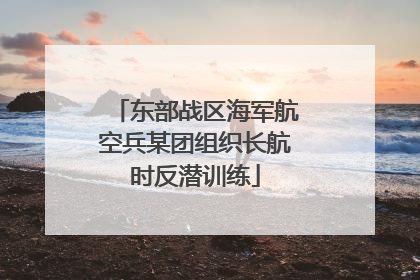 东部战区海军航空兵某团组织长航时反潜训练